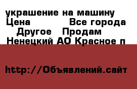 украшение на машину  › Цена ­ 2 000 - Все города Другое » Продам   . Ненецкий АО,Красное п.